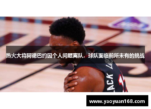 热火大将阿德巴约因个人问题离队，球队面临前所未有的挑战