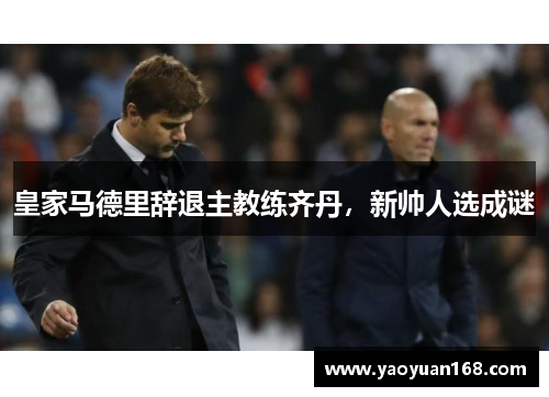 皇家马德里辞退主教练齐丹，新帅人选成谜