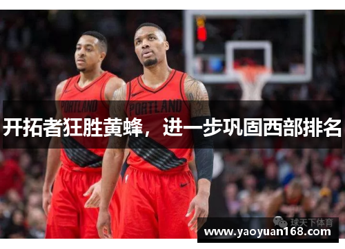 开拓者狂胜黄蜂，进一步巩固西部排名