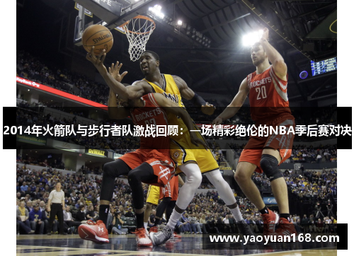 2014年火箭队与步行者队激战回顾：一场精彩绝伦的NBA季后赛对决