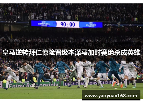 皇马逆转拜仁惊险晋级本泽马加时赛绝杀成英雄