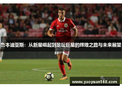 鲁本迪亚斯：从新星崛起到足坛巨星的辉煌之路与未来展望