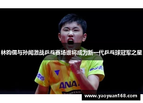 林昀儒与孙闻激战乒乓赛场谁将成为新一代乒乓球冠军之星