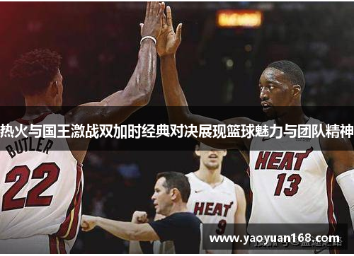 热火与国王激战双加时经典对决展现篮球魅力与团队精神