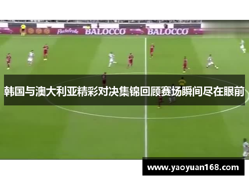 韩国与澳大利亚精彩对决集锦回顾赛场瞬间尽在眼前